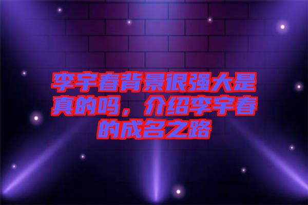 李宇春背景很強大是真的嗎，介紹李宇春的成名之路