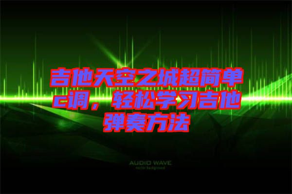 吉他天空之城超簡單c調(diào)，輕松學(xué)習(xí)吉他彈奏方法