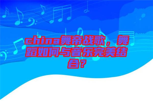 china舞帝戰(zhàn)歌，舞蹈如何與音樂完美結(jié)合？