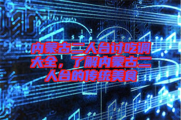 內(nèi)蒙古二人臺討吃調(diào)大全，了解內(nèi)蒙古二人臺的傳統(tǒng)美食