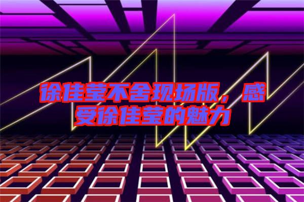 徐佳瑩不舍現(xiàn)場版，感受徐佳瑩的魅力