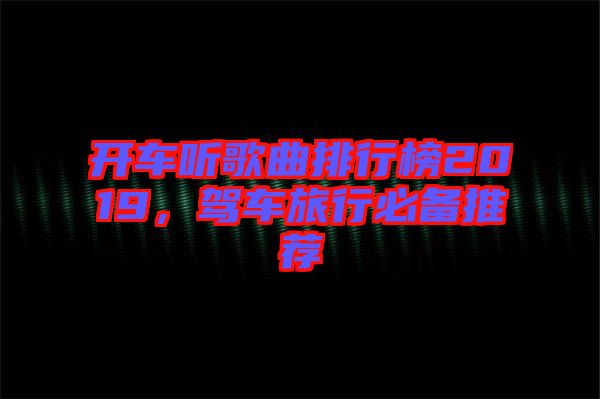 開車聽歌曲排行榜2019，駕車旅行必備推薦