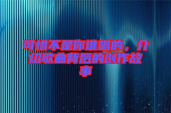 可惜不是你誰唱的，介紹歌曲背后的創(chuàng)作故事
