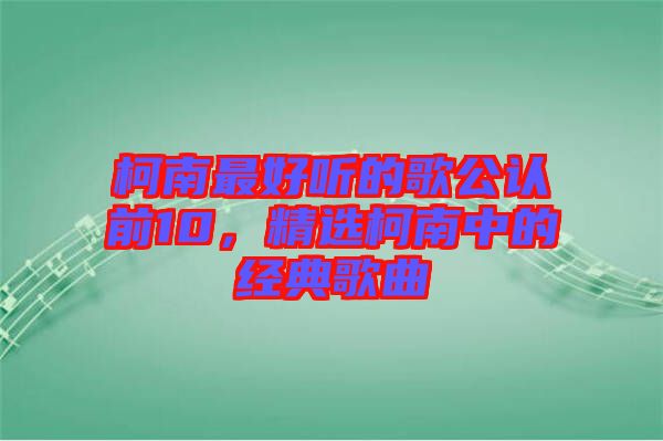 柯南最好聽的歌公認(rèn)前10，精選柯南中的經(jīng)典歌曲