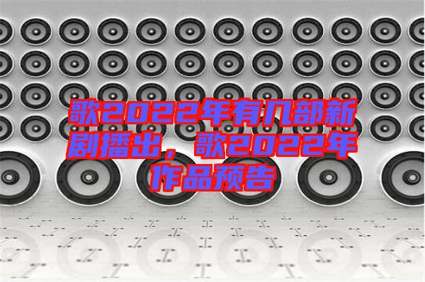 歌2022年有幾部新劇播出，歌2022年作品預(yù)告