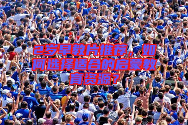 2歲早教片推薦，如何選擇適合的啟蒙教育資源？