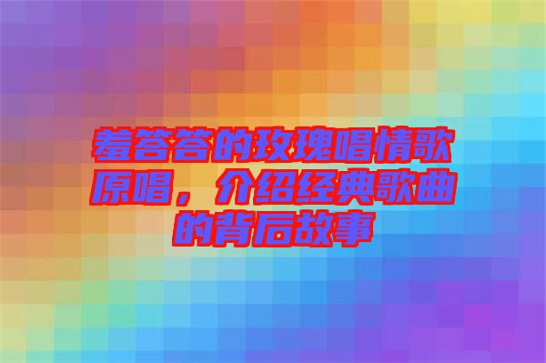羞答答的玫瑰唱情歌原唱，介紹經(jīng)典歌曲的背后故事