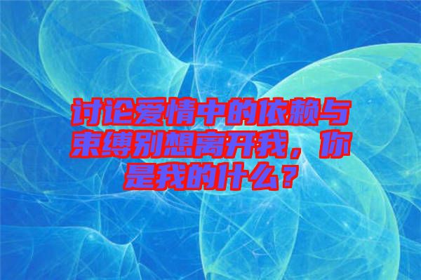 討論愛情中的依賴與束縛別想離開我，你是我的什么？
