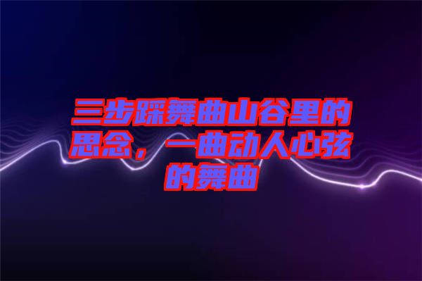 三步踩舞曲山谷里的思念，一曲動(dòng)人心弦的舞曲