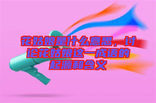 花姑娘是什么意思，討論花姑娘這一成語(yǔ)的起源和含義