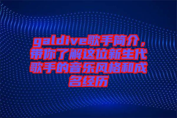 galdive歌手簡介，帶你了解這位新生代歌手的音樂風(fēng)格和成名經(jīng)歷