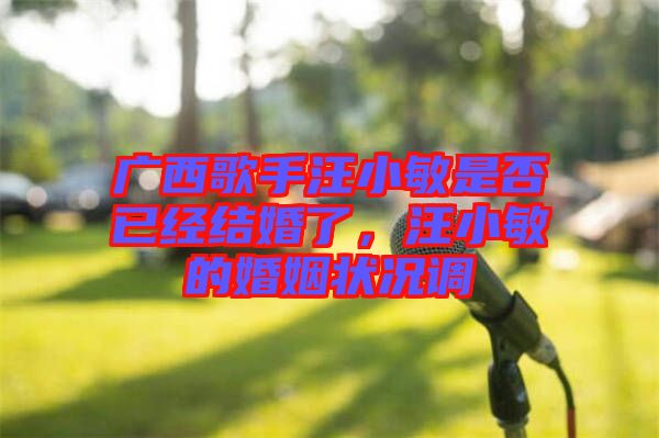 廣西歌手汪小敏是否已經(jīng)結(jié)婚了，汪小敏的婚姻狀況調(diào)