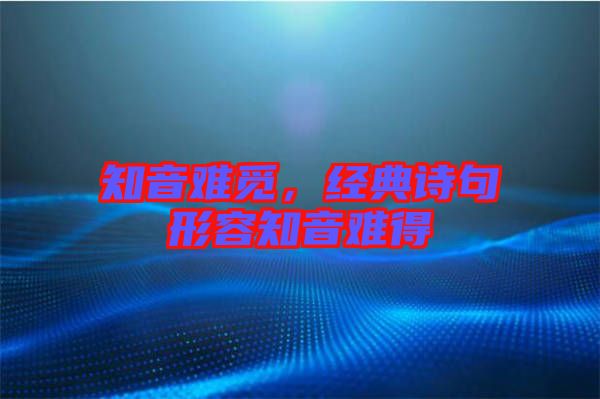 知音難覓，經(jīng)典詩句形容知音難得