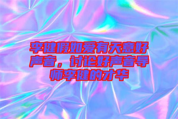 李健假如愛有天意好聲音，討論好聲音導(dǎo)師李健的才華