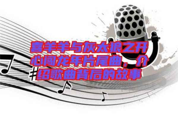 喜羊羊與灰太狼之開心闖龍年片尾曲，介紹歌曲背后的故事