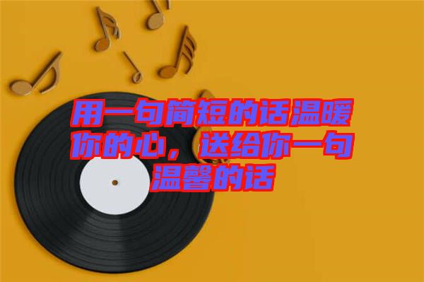 用一句簡短的話溫暖你的心，送給你一句溫馨的話