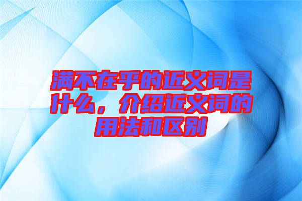 滿不在乎的近義詞是什么，介紹近義詞的用法和區(qū)別