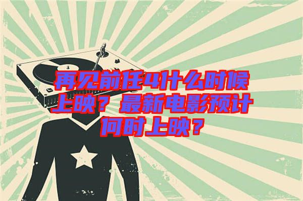 再見前任4什么時(shí)候上映？最新電影預(yù)計(jì)何時(shí)上映？