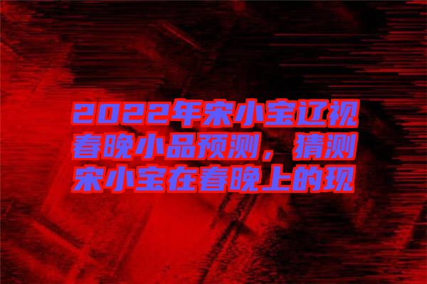 2022年宋小寶遼視春晚小品預(yù)測(cè)，猜測(cè)宋小寶在春晚上的現(xiàn)