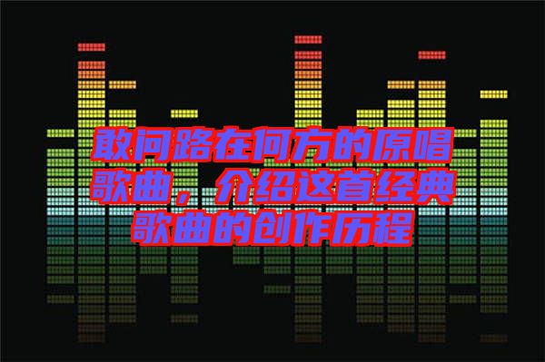 敢問路在何方的原唱歌曲，介紹這首經(jīng)典歌曲的創(chuàng)作歷程