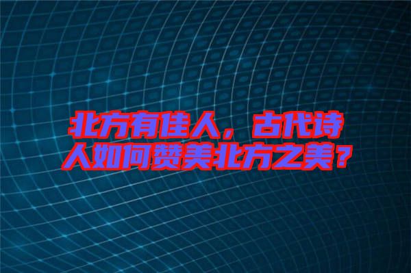 北方有佳人，古代詩人如何贊美北方之美？