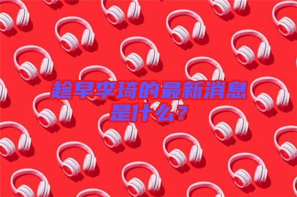 趁早李琦的最新消息是什么？