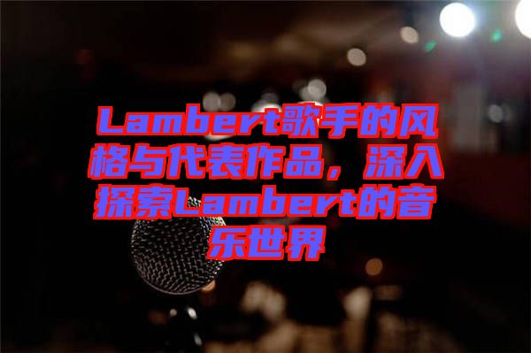 Lambert歌手的風(fēng)格與代表作品，深入探索Lambert的音樂世界