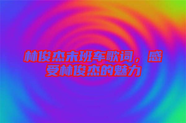 林俊杰末班車(chē)歌詞，感受林俊杰的魅力