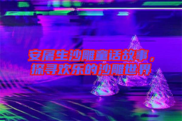 安屠生沙雕童話故事，探尋歡樂的沙雕世界