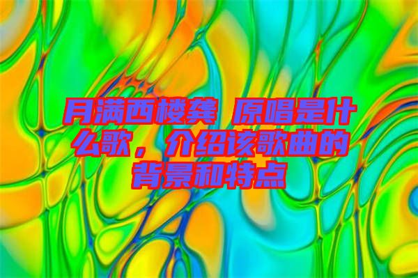 月滿西樓龔玥原唱是什么歌，介紹該歌曲的背景和特點(diǎn)