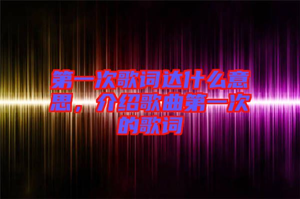 第一次歌詞達(dá)什么意思，介紹歌曲第一次的歌詞