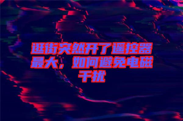 逛街突然開了遙控器最大，如何避免電磁干擾