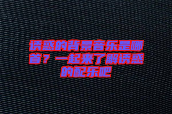 誘惑的背景音樂是哪首？一起來了解誘惑的配樂吧