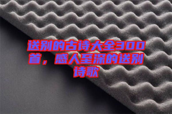 送別的古詩大全300首，感人至深的送別詩歌