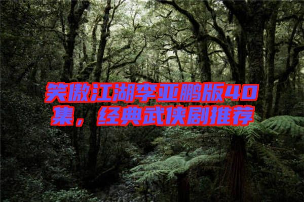 笑傲江湖李亞鵬版40集，經典武俠劇推薦