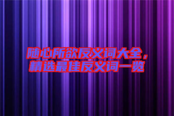 隨心所欲反義詞大全，精選最佳反義詞一覽