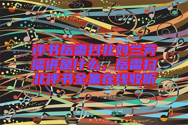 評(píng)書岳雷掃北劉蘭芳播講是什么，岳雷掃北評(píng)書全集在線收聽