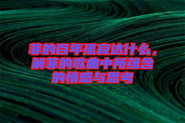 菲的百年孤寂達什么，解菲的歌曲中所蘊含的情感與思考