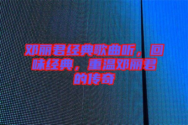 鄧麗君經典歌曲聽，回味經典，重溫鄧麗君的傳奇