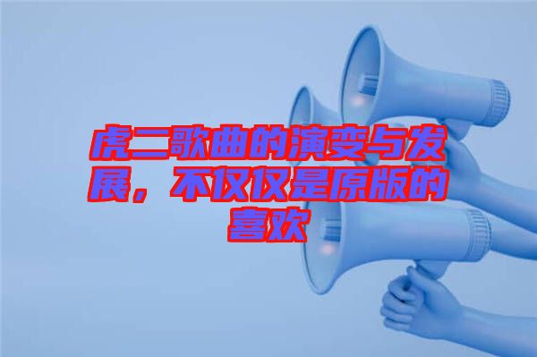 虎二歌曲的演變與發(fā)展，不僅僅是原版的喜歡