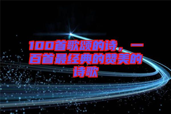 100首歌頌的詩(shī)，一百首最經(jīng)典的贊美的詩(shī)歌