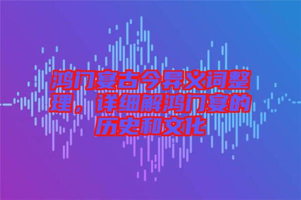 鴻門宴古今異義詞整理，詳細(xì)解鴻門宴的歷史和文化
