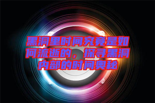 黑洞里時(shí)間究竟是如何流逝的，探尋黑洞內(nèi)部的時(shí)間奧秘