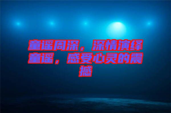 童謠周深，深情演繹童謠，感受心靈的震撼