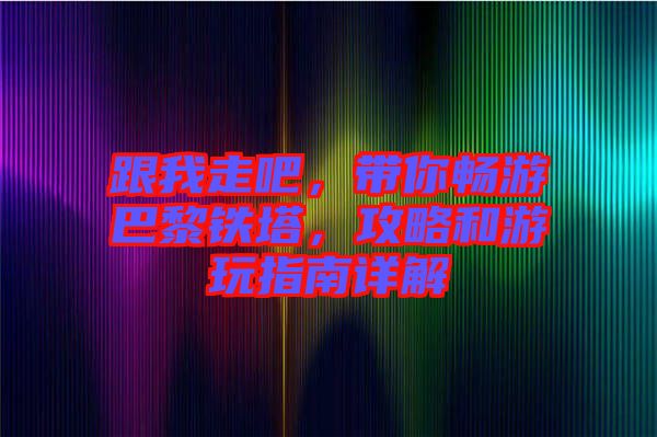 跟我走吧，帶你暢游巴黎鐵塔，攻略和游玩指南詳解