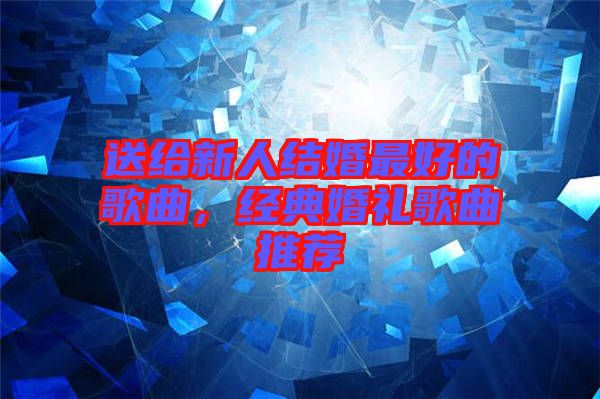 送給新人結(jié)婚最好的歌曲，經(jīng)典婚禮歌曲推薦