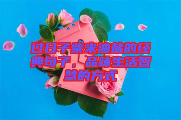 過(guò)日子柴米油鹽的經(jīng)典句子，品味生活智慧的方式