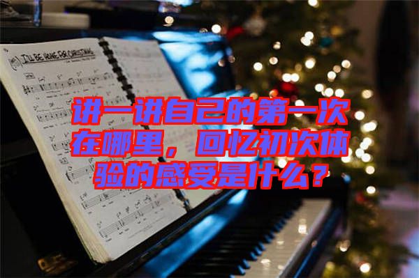 講一講自己的第一次在哪里，回憶初次體驗(yàn)的感受是什么？