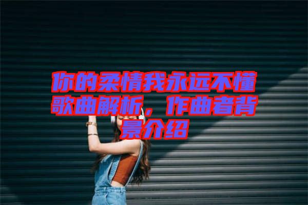 你的柔情我永遠(yuǎn)不懂歌曲解析，作曲者背景介紹