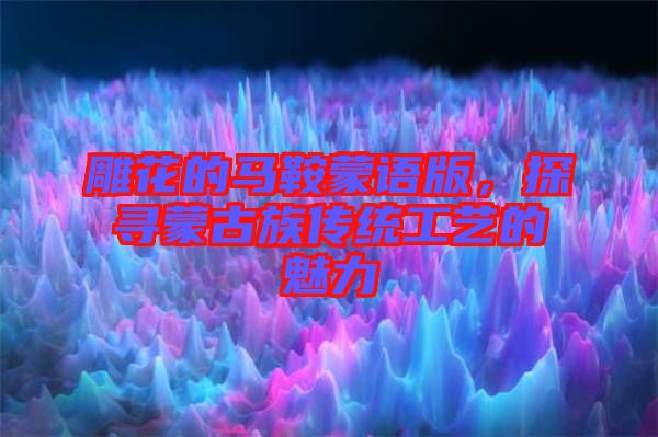 雕花的馬鞍蒙語版，探尋蒙古族傳統(tǒng)工藝的魅力